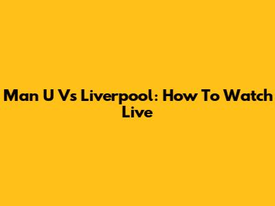 Man U Vs Liverpool: How To Watch Live