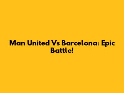 Man United Vs Barcelona: Epic Battle!