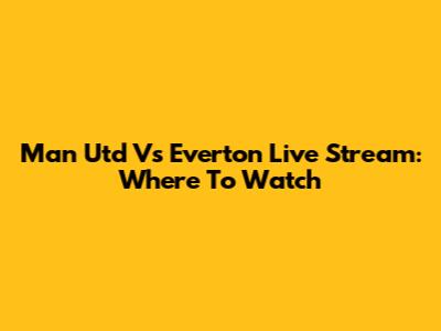 Man Utd Vs Everton Live Stream: Where To Watch