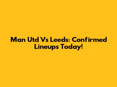 Man Utd Vs Leeds: Confirmed Lineups Today!