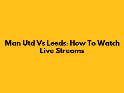 Man Utd Vs Leeds: How To Watch Live Streams