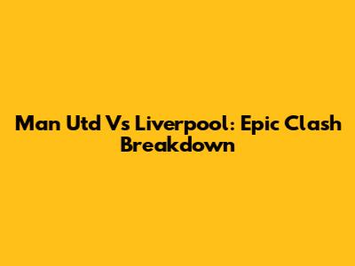 Man Utd Vs Liverpool: Epic Clash Breakdown