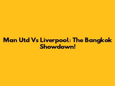 Man Utd Vs Liverpool: The Bangkok Showdown!