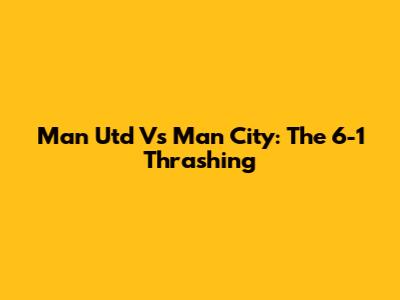Man Utd Vs Man City: The 6-1 Thrashing