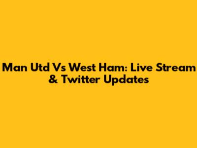 Man Utd Vs West Ham: Live Stream & Twitter Updates