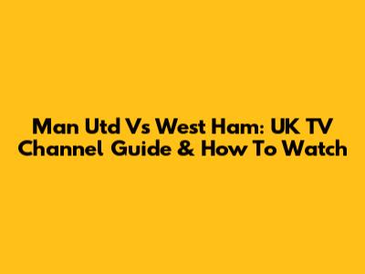 Man Utd Vs West Ham: UK TV Channel Guide & How To Watch