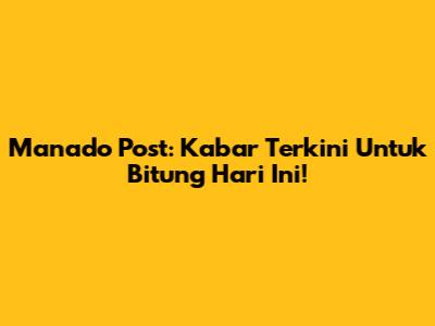 Manado Post: Kabar Terkini Untuk Bitung Hari Ini!