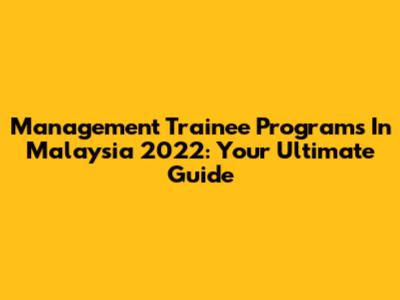 Management Trainee Programs In Malaysia 2022: Your Ultimate Guide