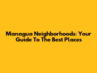 Managua Neighborhoods: Your Guide To The Best Places