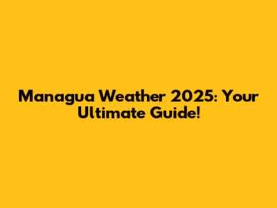 Managua Weather 2025: Your Ultimate Guide!