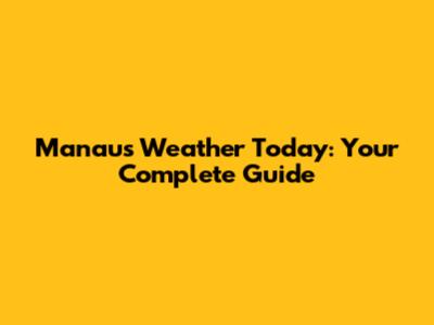 Manaus Weather Today: Your Complete Guide
