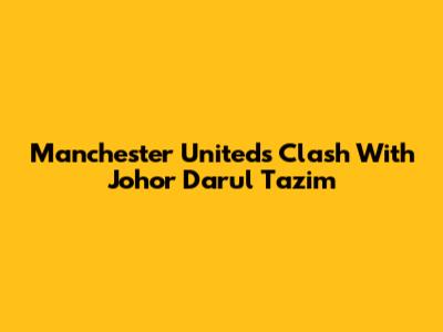 Manchester United's Clash With Johor Darul Ta'zim