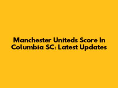 Manchester United's Score In Columbia SC: Latest Updates
