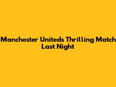 Manchester United's Thrilling Match Last Night