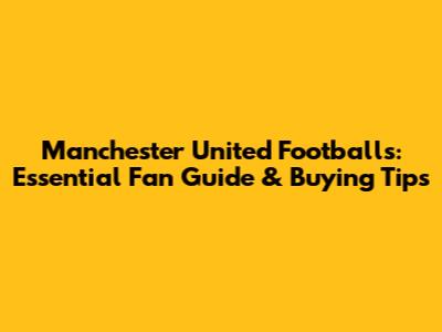 Manchester United Footballs: Essential Fan Guide & Buying Tips