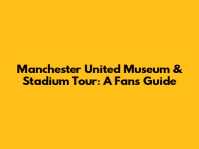 Manchester United Museum & Stadium Tour: A Fan's Guide