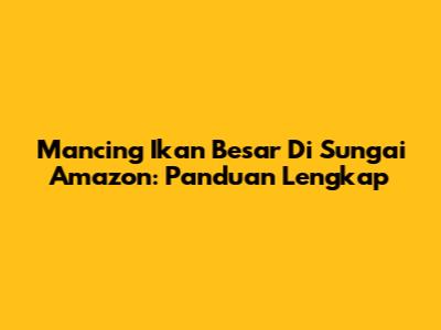 Mancing Ikan Besar Di Sungai Amazon: Panduan Lengkap