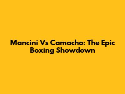 Mancini Vs Camacho: The Epic Boxing Showdown