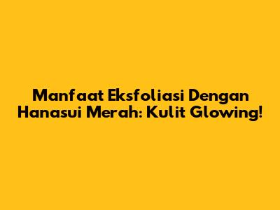 Manfaat Eksfoliasi Dengan Hanasui Merah: Kulit Glowing!