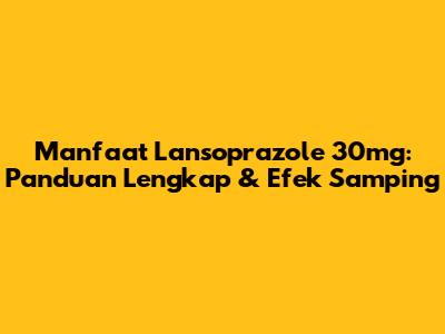 Manfaat Lansoprazole 30mg: Panduan Lengkap & Efek Samping