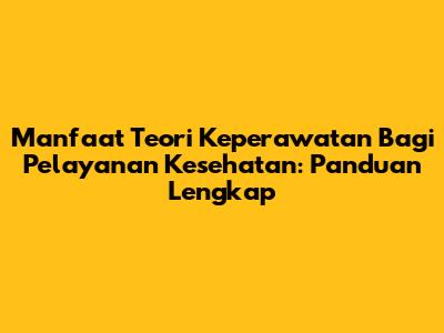 Manfaat Teori Keperawatan Bagi Pelayanan Kesehatan: Panduan Lengkap