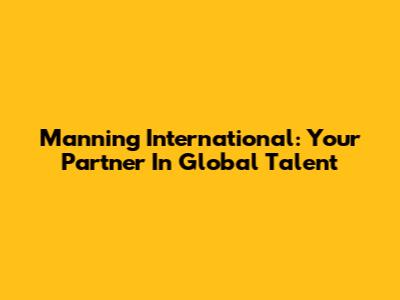 Manning International: Your Partner In Global Talent
