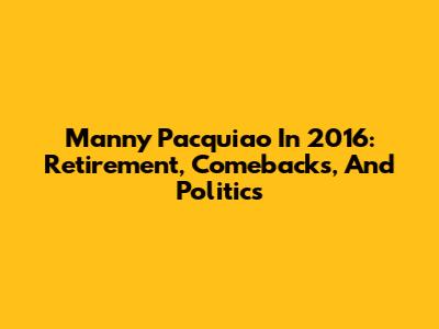 Manny Pacquiao In 2016: Retirement, Comebacks, And Politics