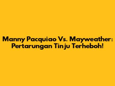 Manny Pacquiao Vs. Mayweather: Pertarungan Tinju Terheboh!