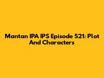 Mantan IPA IPS Episode 521: Plot And Characters