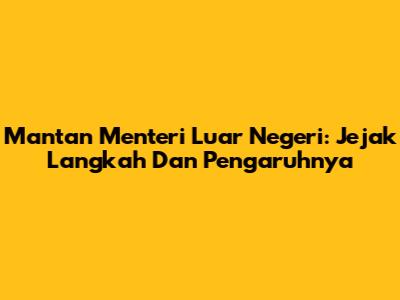 Mantan Menteri Luar Negeri: Jejak Langkah Dan Pengaruhnya