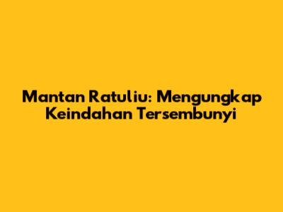 Mantan Ratuliu: Mengungkap Keindahan Tersembunyi