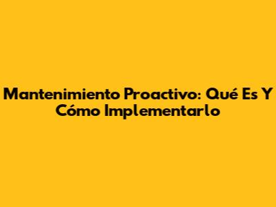 Mantenimiento Proactivo: Qué Es Y Cómo Implementarlo