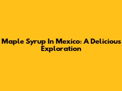 Maple Syrup In Mexico: A Delicious Exploration