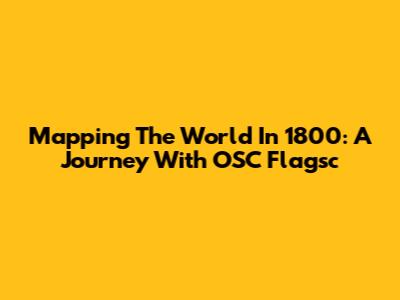Mapping The World In 1800: A Journey With OSC Flagsc