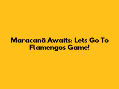 Maracanã Awaits: Let's Go To Flamengo's Game!