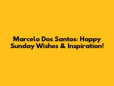 Marcelo Dos Santos: Happy Sunday Wishes & Inspiration!