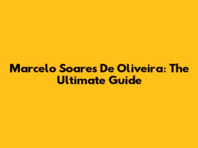 Marcelo Soares De Oliveira: The Ultimate Guide