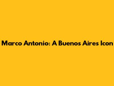 Marco Antonio: A Buenos Aires Icon