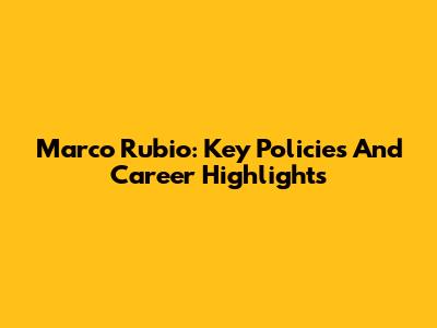 Marco Rubio: Key Policies And Career Highlights