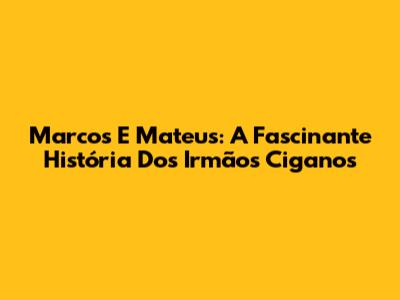 Marcos E Mateus: A Fascinante História Dos Irmãos Ciganos
