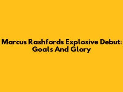 Marcus Rashford's Explosive Debut: Goals And Glory