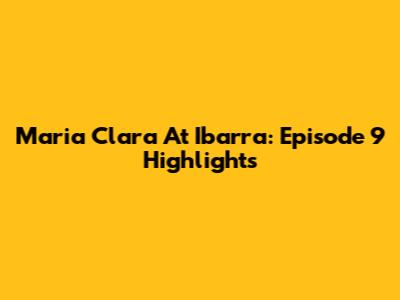 Maria Clara At Ibarra: Episode 9 Highlights
