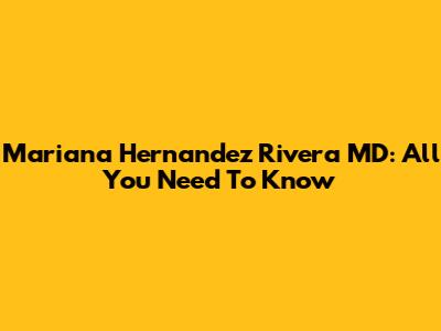 Mariana Hernandez Rivera MD: All You Need To Know