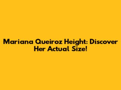 Mariana Queiroz Height: Discover Her Actual Size!