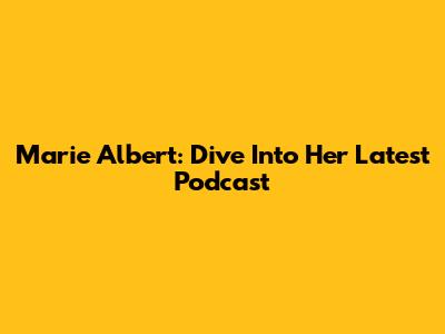 Marie Albert: Dive Into Her Latest Podcast