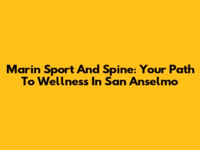 Marin Sport And Spine: Your Path To Wellness In San Anselmo