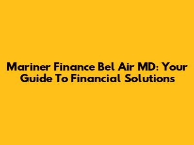 Mariner Finance Bel Air MD: Your Guide To Financial Solutions