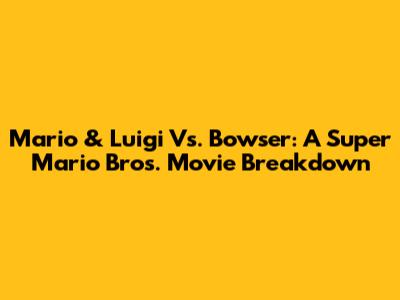 Mario & Luigi Vs. Bowser: A Super Mario Bros. Movie Breakdown