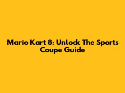 Mario Kart 8: Unlock The Sports Coupe Guide