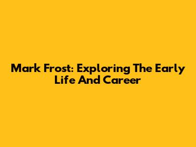 Mark Frost: Exploring The Early Life And Career